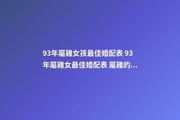 93年屬雞女孩最佳婚配表 93年屬雞女最佳婚配表 屬雞的三大忌配生肖-第1張-觀點-玄機派